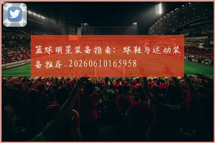 篮球明星装备指南：球鞋与运动装备推荐_20260610165958