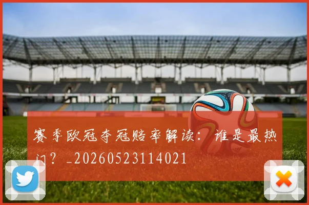 赛季欧冠夺冠赔率解读：谁是最热门？_20260523114021