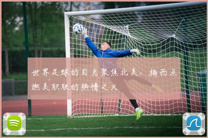 世界足球的目光聚焦北美,梅西点燃美职联的热情之火