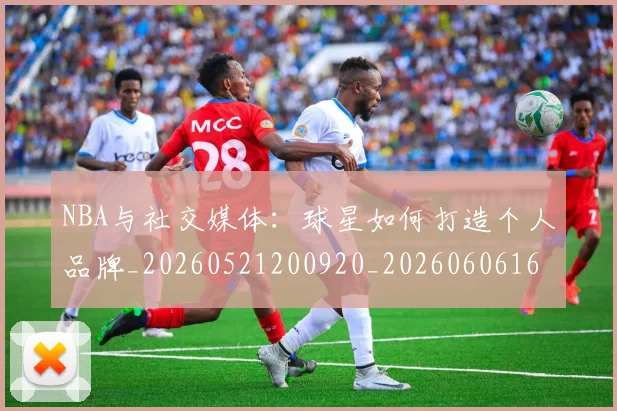 NBA与社交媒体:球星如何打造个人品牌_20260521200920_20260606165553