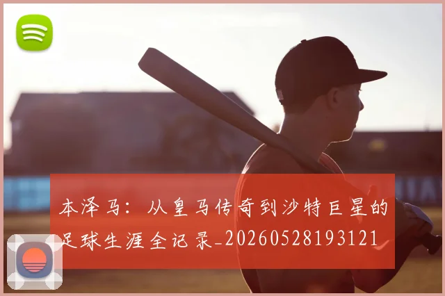 本泽马:从皇马传奇到沙特巨星的足球生涯全记录_20260528193121