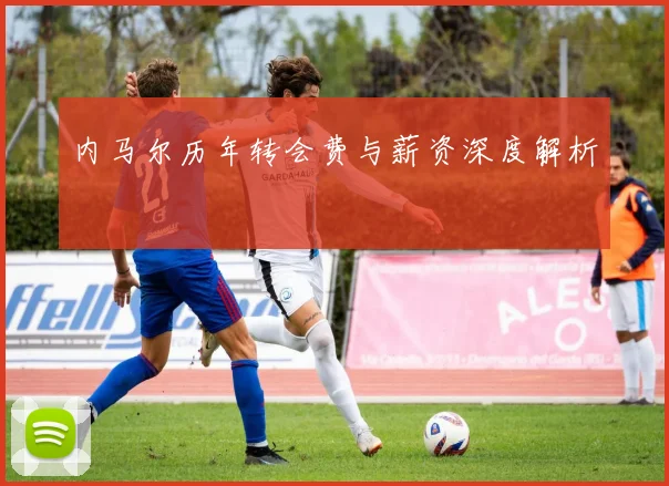 内马尔历年转会费与薪资深度解析