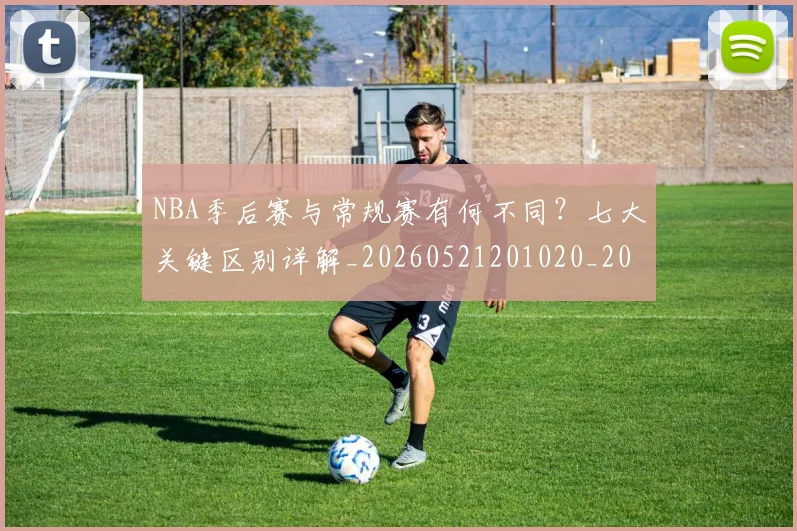NBA季后赛与常规赛有何不同？七大关键区别详解_20260521201020_20260606165629