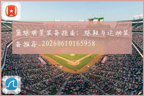 篮球明星装备指南:球鞋与运动装备推荐_20260610165958