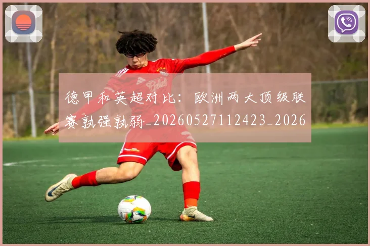 德甲和英超对比：欧洲两大顶级联赛孰强孰弱_20260527112423_20260609191123
