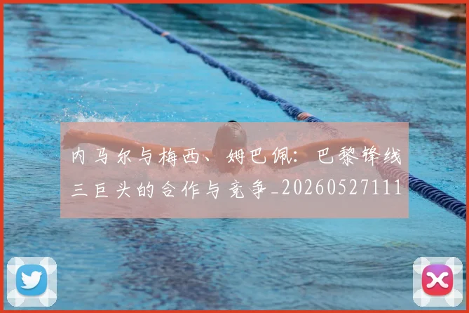 内马尔与梅西、姆巴佩:巴黎锋线三巨头的合作与竞争_20260527111752