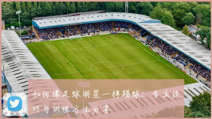 如何像足球明星一样踢球:专业技巧与训练方法分享