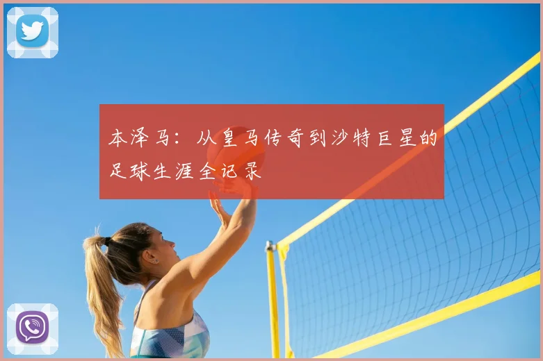 本泽马:从皇马传奇到沙特巨星的足球生涯全记录