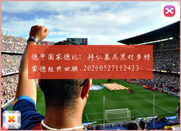 德甲国家德比:拜仁慕尼黑对多特蒙德经典回顾_20260527112423