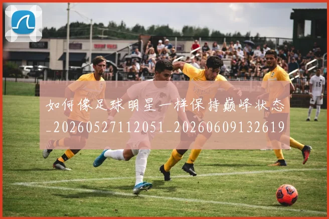如何像足球明星一样保持巅峰状态_20260527112051_20260609132619
