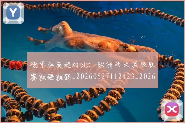德甲和英超对比:欧洲两大顶级联赛孰强孰弱_20260527112423_20260609191123