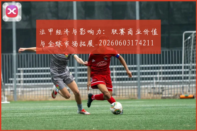 法甲经济与影响力：联赛商业价值与全球市场拓展_20260603174211