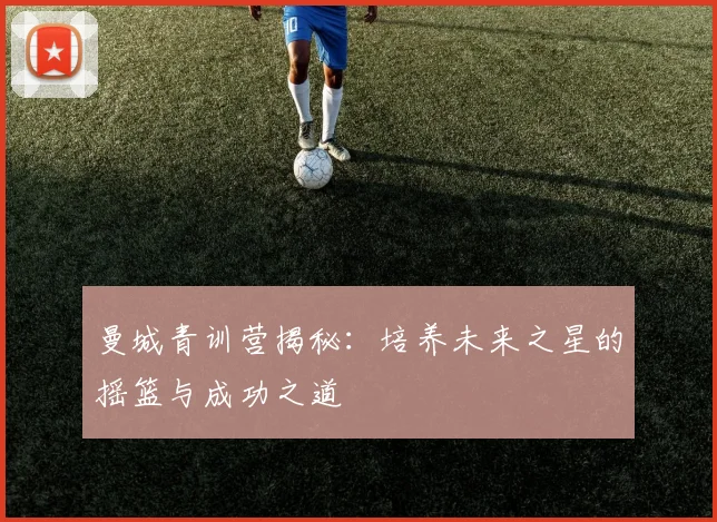 曼城青训营揭秘:培养未来之星的摇篮与成功之道